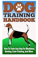 Dog Training Handbook - How to Train Any Dog for Obedience, Barking, Crate Training and More (Easy And Effective Tricks To Train your Dog, Dog Training, ... Your Dog Handbook, Training For Any Dogs) 150320748X Book Cover