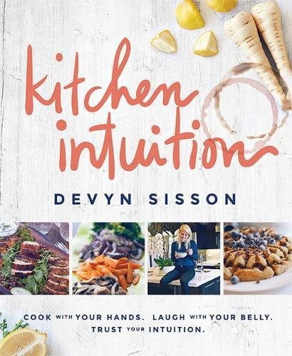 Kitchen Intuition: Cook with Your Hands. Laugh with Your Belly. Trust Your Intuition