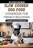 SLOW COOKER DOG FOOD COOKBOOK FOR FRENCH BULLDOGS: The Complete Guide to Canine Vet-Approved Homemade Quick and Easy Recipes for a Tail Wagging and Healthier ... Series for Healthy Canine Cuisine 28)
