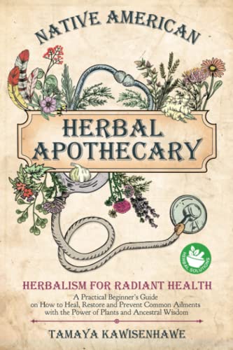 Native American Herbal Apothecary: Herbalism for Radiant Health. A Practical Beginner’s Guide on How to Heal, Restore and Prevent Common Ailments with the Power of Plants and Ancestral Wisdom