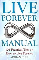 Live Forever Manual: 101 Practical Tips on How to Live Forever 1999308719 Book Cover
