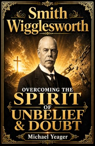 Smith Wigglesworth: OVERCOMING THE SPIRIT OF UNBELIEF & DOUBT