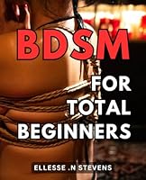 BDSM For Total beginners: The Ultimate Guide to Exploring the World of BDSM: Unleash Your Desires and Ignite Passion B0CPQ4MRXZ Book Cover