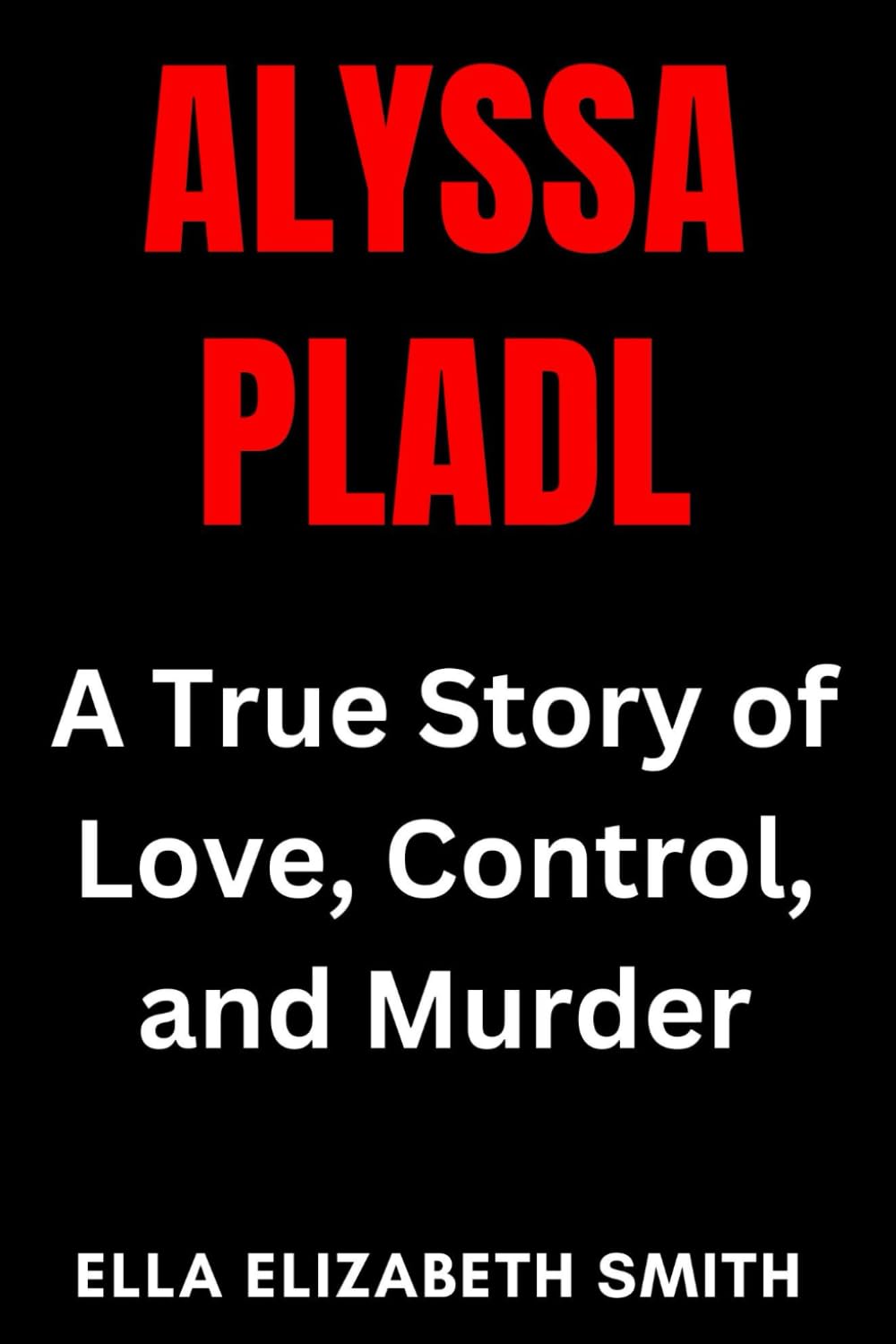 Alyssa Pladl: A True Story of Love, Control, and Murder (Love Gone Lethal - True stories of passion, obsession, and relationships that ended in murder.)