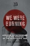 We Were Burning: Japanese Entrepreneurs And The Electronic Revolution