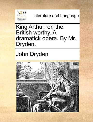 King Arthur: Or, the British Worthy. a Dramatick Opera. by Mr. Dryden. King Arthur: Or, the British Worthy. a Dramatick Opera. by Mr. Dryden.