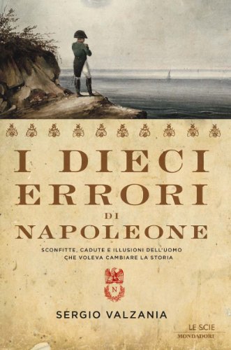 I dieci errori di Napoleone: Sconfitte, cadute e illusioni dell'uomo che voleva cambiare la storia (Le scie) I dieci errori di Napoleone: Sconfitte, cadute e illusioni dell'uomo che voleva cambiare la storia (Le scie)