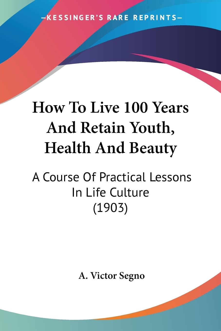 How To Live 100 Years And Retain Youth, Health And Beauty: A Course of Practical Lessons in Life Culture: A Course Of Practical Lessons In Life Culture (1903)