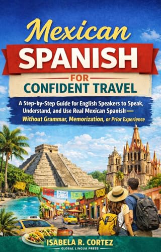 Mexican Spanish for Confident Travel: A Step-by-Step Guide for English Speakers to Speak, Understand, and Use Real Mexican Spanish—Without Grammar, Memorization, or Prior Experience