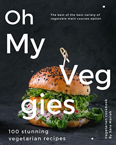 Oh My Veggies: the best of the best variety of vegetable main courses: 100 stunning vegetarian recipes (Vegetarian cookbook)