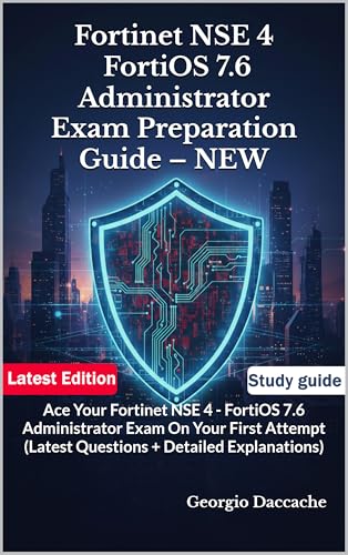 Fortinet NSE 4 – FortiOS 7.6 Administrator Exam Preparation Guide – NEW: Ace Your Fortinet NSE 4 - FortiOS 7.6 Administrator Exam On Your First Attempt (Latest Questions + Detailed Explanations)