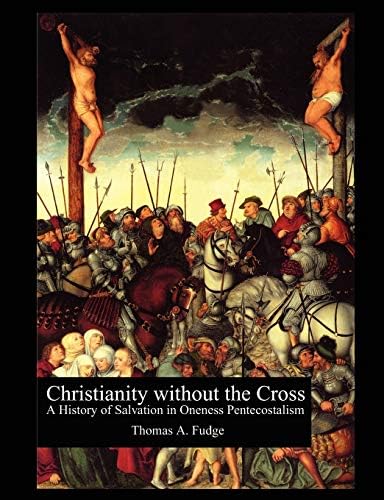 Christianity Without the Cross: A History of Salvation in Oneness Pentecostalism