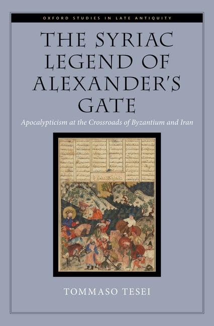 The Syriac Legend of Alexander's Gate: Apocalypticism at the Crossroads of Byzantium and Iran (Oxford Studies in Late Antiquity)