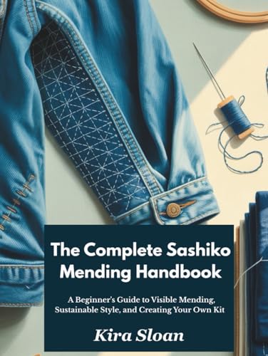The Complete Sashiko Mending Handbook: A Beginner's Guide to Visible Mending, Sustainable Style, and Creating Your Own Kit