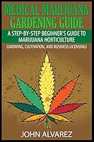 Medical Marijuana Gardening Guide: A Step-By-Step Beginner's Guide to Marijuana Horticulture (Growing, Cultivation, and Business Licensing) 1507548508 Book Cover