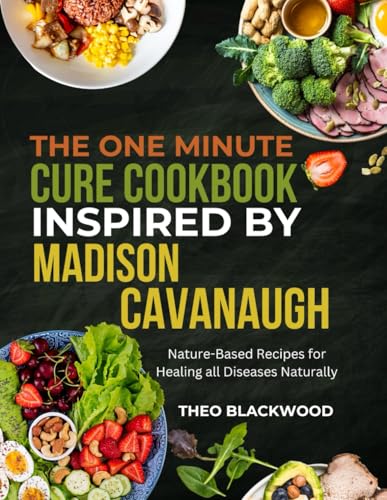 The One Minute Cure Cookbook Inspired By Madison Cavanaugh: Nature-based recipes for healing all diseases naturally