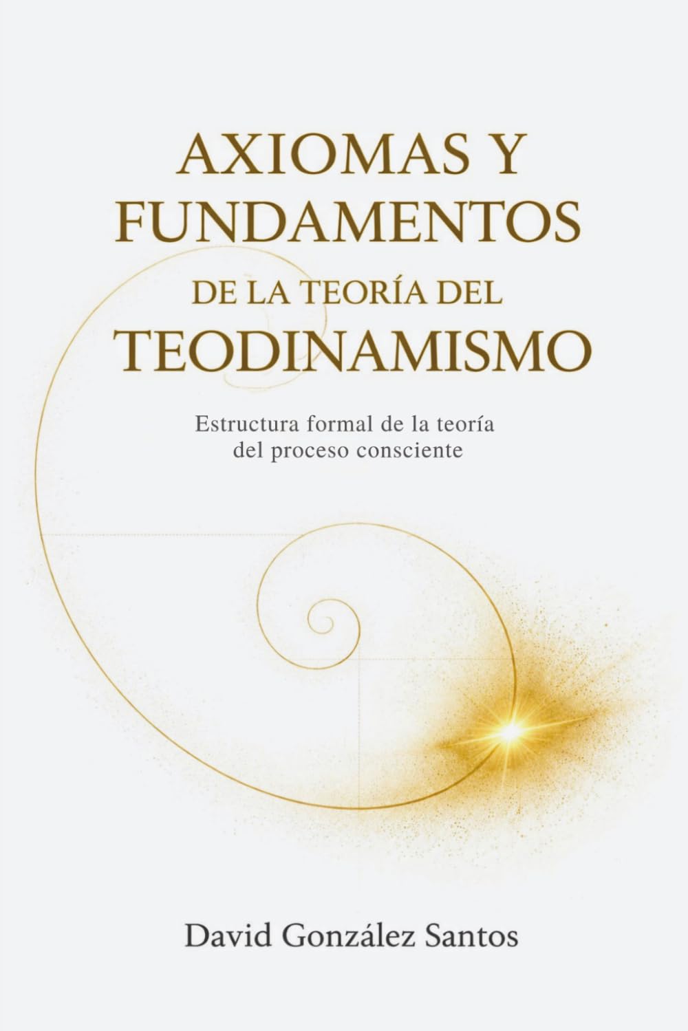 Axiomas y fundamentos del Teodinamismo: Estructura formal de la teoría del proceso consciente (Teodinamismo: La conciencia del universo en evolución)