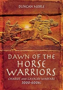 Dawn of the Horse Warriors: Chariot and Cavalry Warfare, 3000-600BC