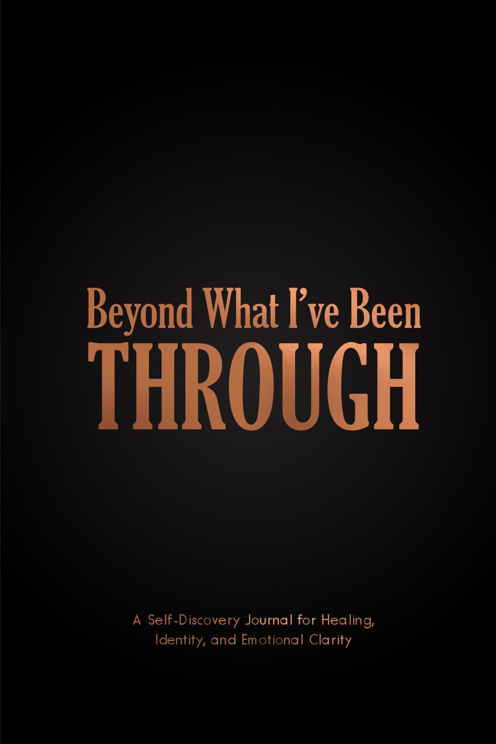 BEYOND WHAT I’VE BEEN THROUGH: A SELF DISCOVERY JOURNAL FOR HEALING, Identity and emotional clarity