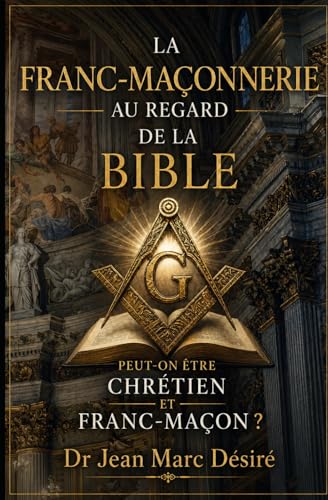 LA FRANC-MAÇONNERIE AU REGARD DE LA BIBLE: PEUT-ON ÊTRE CHRÉTIEN ET FRANC-MAÇON ? (French Edition)