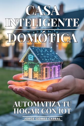 Casa Inteligente: Automatiza Tu Hogar Con IOT: Domótica Avanzada, Dispositivos Conectados y Automatización que Simplifica y Mejora tu Vida Diaria