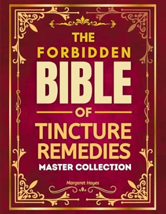 The Forbidden Bible of Tincture Remedies: Master the Lost Art of