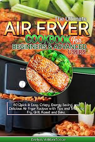 The Ultimate Air Fryer Cookbook For Beginners And Advanced Users : 60 Quick & Easy, Crispy, Energy Saving, and Delicious Air Fryer Recipes with Tips and Tricks to Fry, Grill, Roast and Bake.
