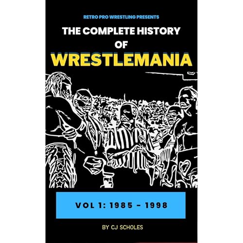 CJ Scholes's The Complete History of Wrestlemania: Vol 1 - 1985 - 1998
