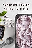 Homemade Frozen Yogurt Recipes: Many Delicious Recipes For Yogurt Day: Homemade Frozen Yogurt Recipes Book