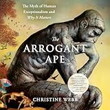The Arrogant Ape: The Myth of Human Exceptionalism and Why It Matters