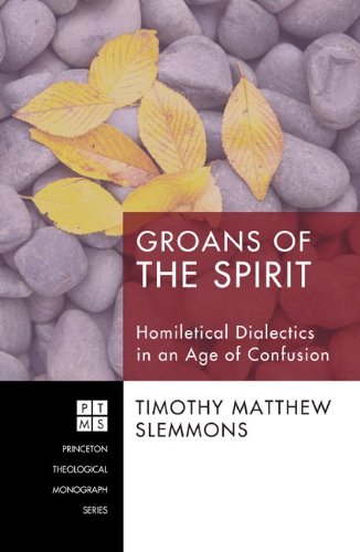 Groans of the Spirit: Homiletical Dialectics in an Age of Confusion (Princeton Theological Monograph Series Book 138)