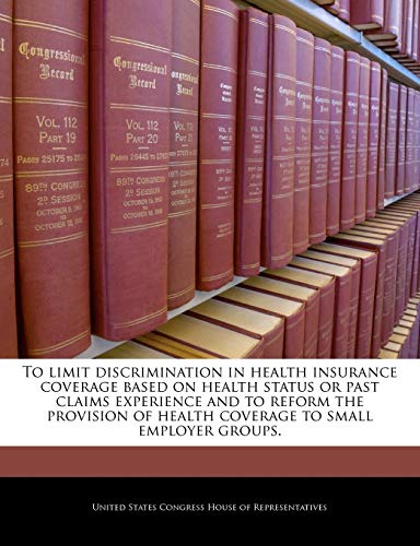 To Limit Discrimination in Health Insurance Coverage Based on Health Status or Past Claims Experience and to Reform the Provision of Health Coverage to Small Employer Groups.