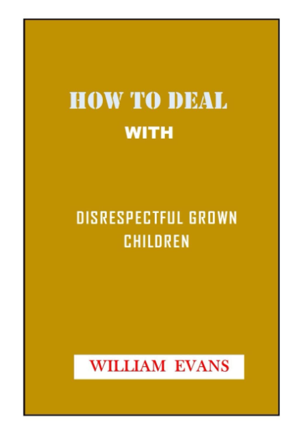 HOW TO DEAL WITH DISRESPECTFUL CHILDREN: A Practical Guide to Change Children Behavior, Make Them Calm And Become a Happier Parent