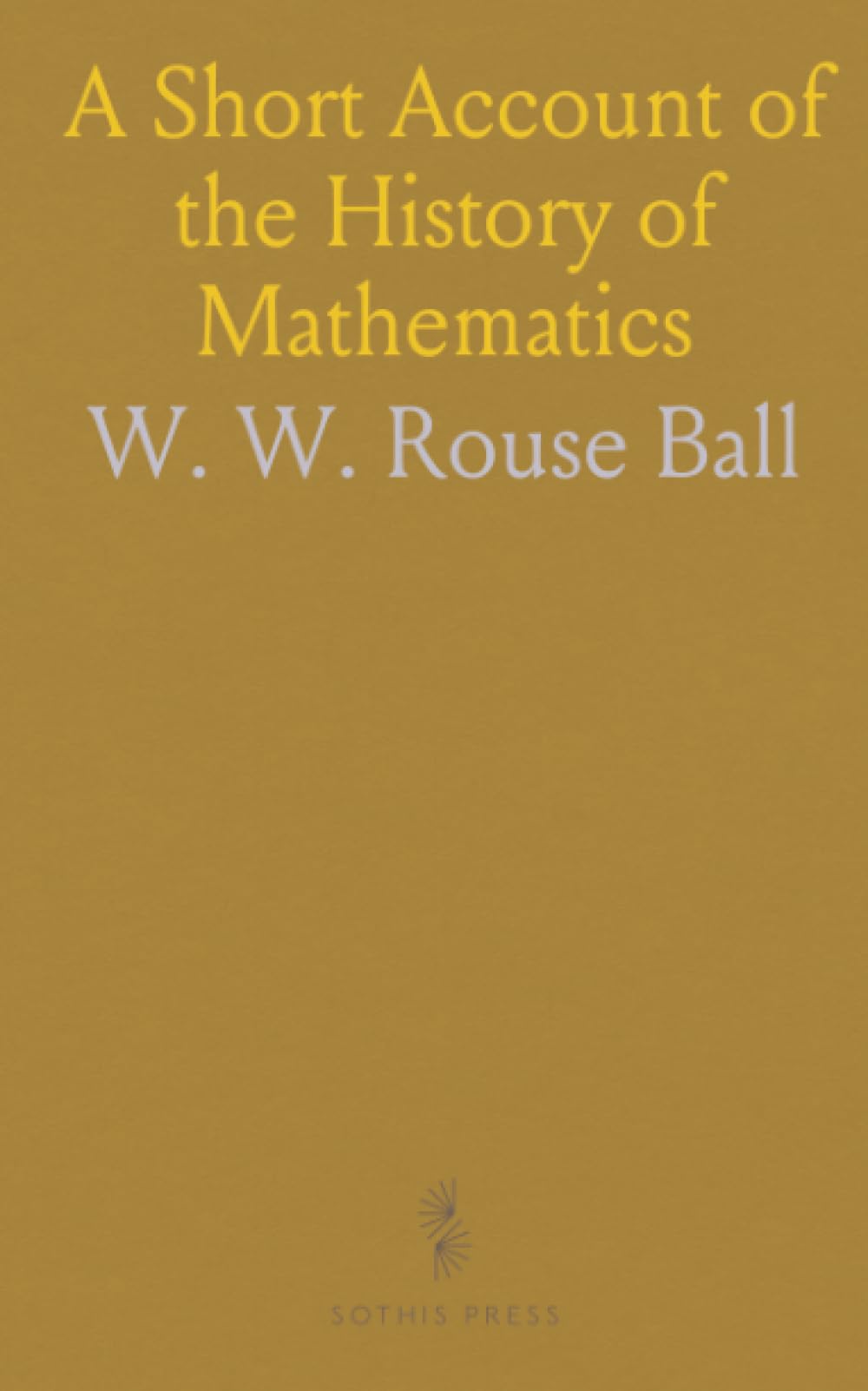 A Short Account of the History of Mathematics: From ancient beginnings to the rise of algebra, analysis, and modern ideas