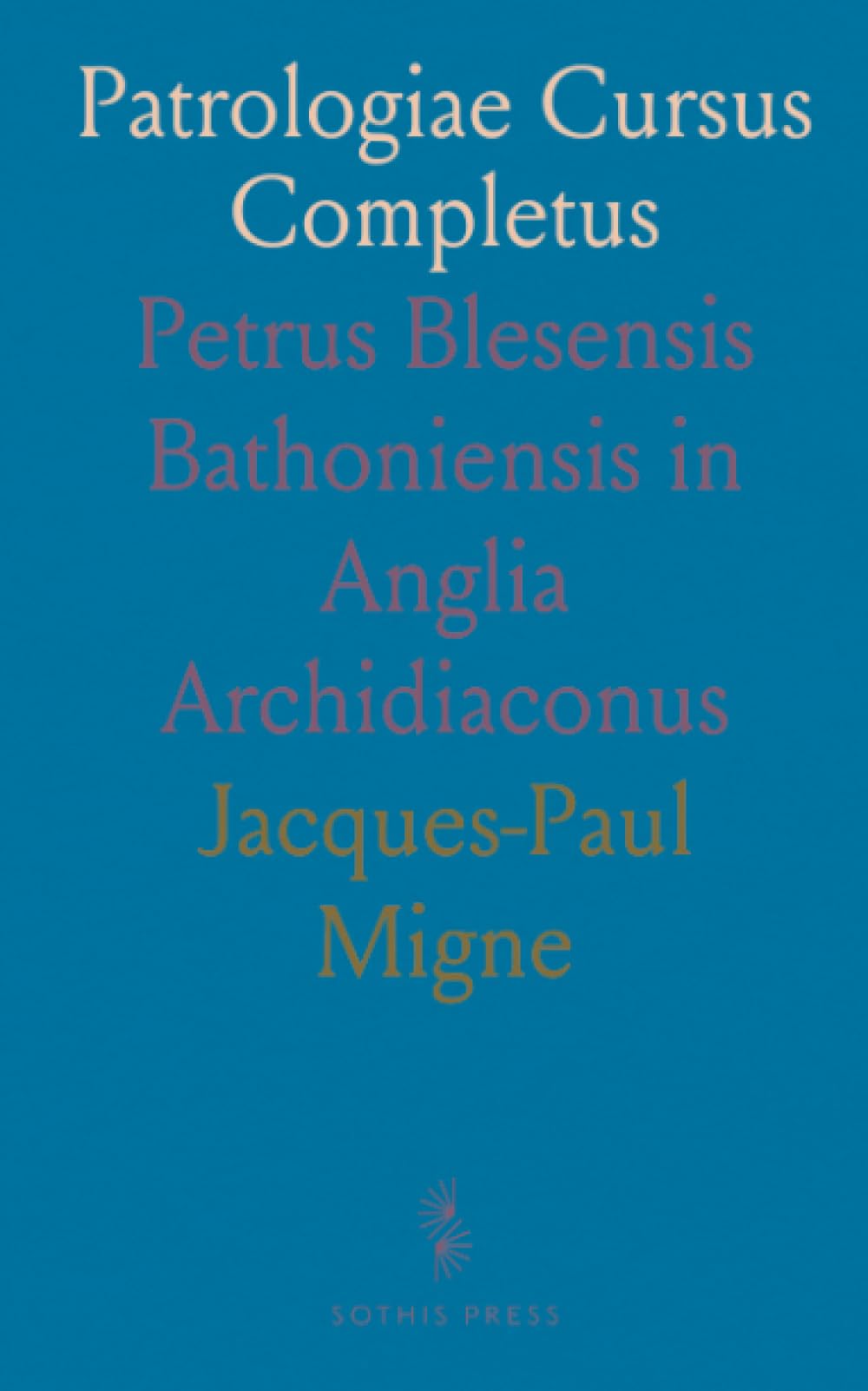 Patrologiae Cursus Completus: Petrus Blesensis Bathoniensis in Anglia Archidiaconus
