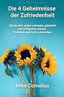 Die 4 Geheimnisse der Zufriedenheit: Wie du dich selbst zufrieden, glücklich und erfolgreich machst. Praktisch und leicht umsetzbar. (German Edition) 1670417158 Book Cover