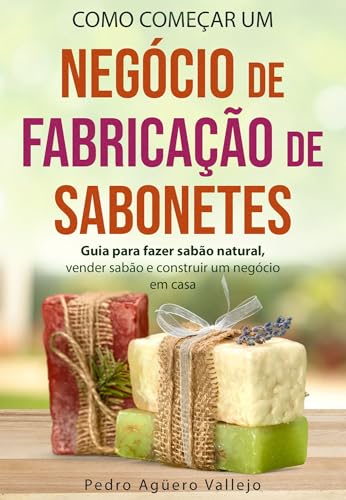 Como Começar um Negócio de Fa-bricação de Sabonetes: Guia para fazer sabão natural, Vender sabão e C