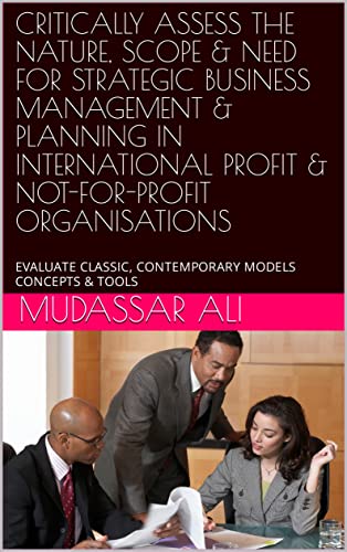 CRITICALLY ASSESS THE NATURE, SCOPE & NEED FOR STRATEGIC BUSINESS MANAGEMENT & PLANNING IN INTERNATIONAL PROFIT & NOT-FOR-PROFIT ORGANISATIONS : EVALUATE CLASSIC, CONTEMPORARY MODELS CONCEPTS & TOOLS