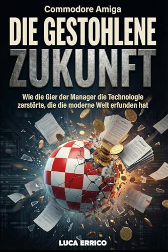 Commodore Amiga: Die Gestohlene Zukunft: Wie die Gier der Manager die Technologie zerstörte, die die moderne Welt erfunden hat