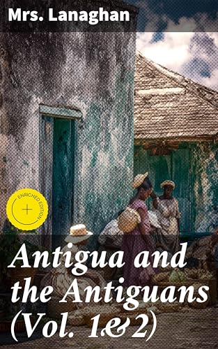 Antigua and the Antiguans (Vol. 1&2): Enriched edition. A Full Account of the Colony and Its Inhabitants from the Time of the Caribs to the Present Day