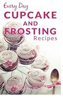 Cupcake and Frosting Recipes: The Beginners Guide to Sweet and Delicious Frosting and Cupcake Recipes for Every Day 1499578164 Book Cover