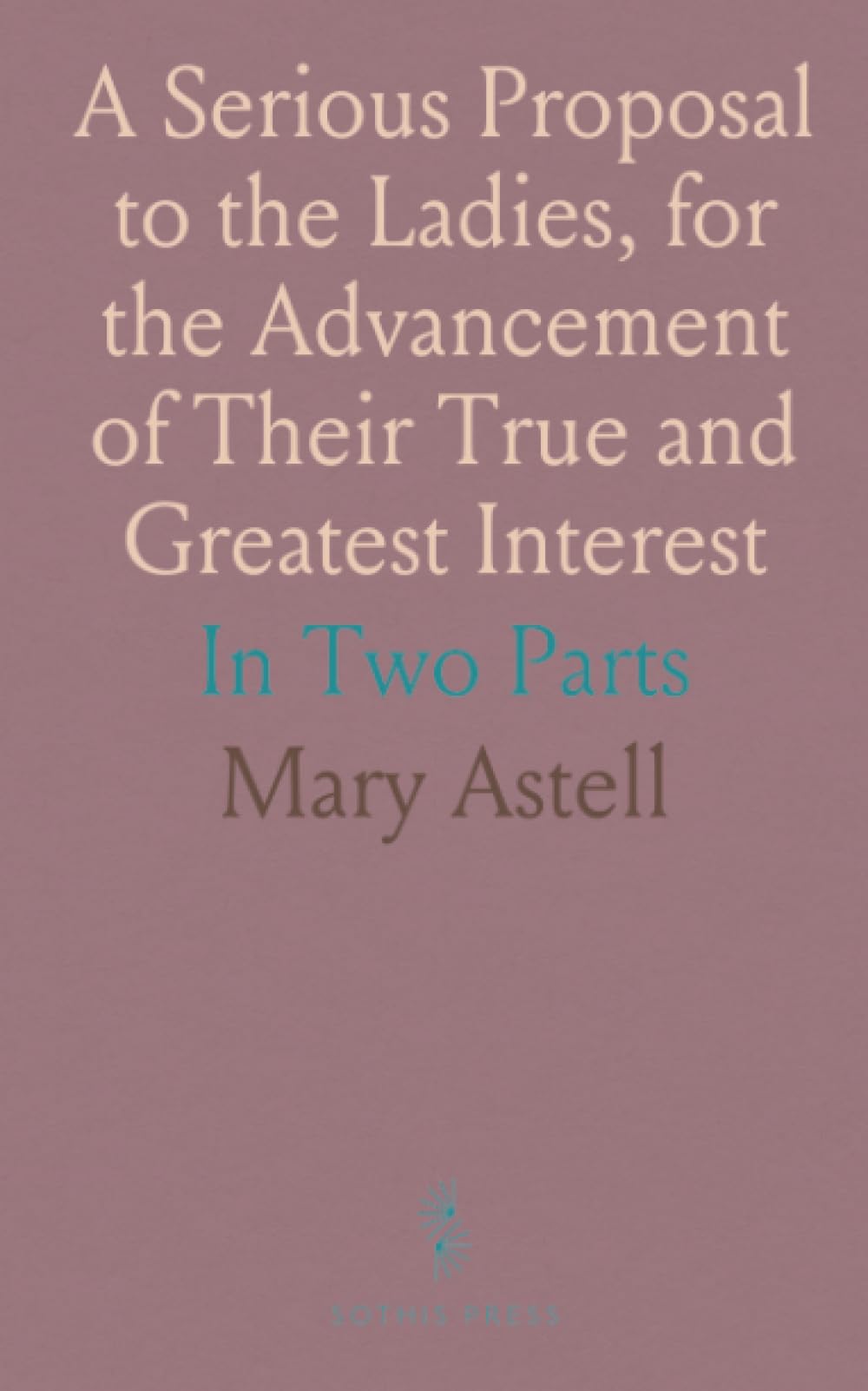 A Serious Proposal to the Ladies, for the Advancement of Their True and Greatest Interest: In Two Parts