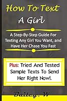 How To Text A Girl: A Step-By-Step Guide For Texting Any Girl You Want, and Have Her Chase You Fast B08BDZJV77 Book Cover