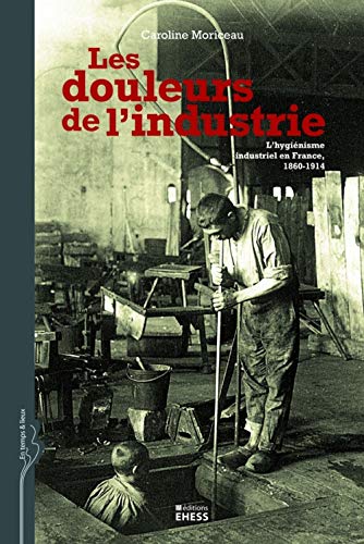 Les douleurs de l'industrie : L'hygiénisme industriel en France, 1860-1914