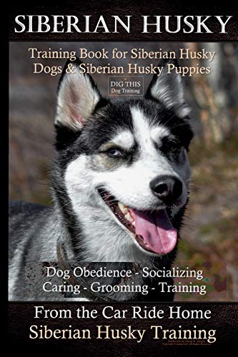 Siberian Husky Training Book for Siberian Husky Dogs and Siberian Husky Puppies By D!G THIS DOG Training: Dog Obedience â€“ Socializing Caring â€“ Grooming - Training From the Car Ride Home Siberian Husk