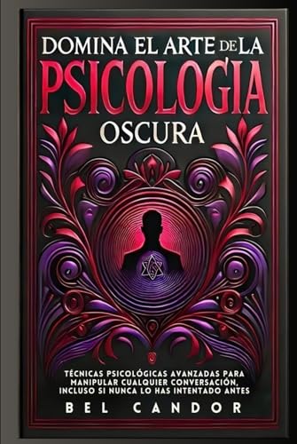 DOMINA EL ARTE DE LA PSICOLOGÍA OSCURA: Técnicas Psicológicas Avanzadas Para Manipular Cualqui...