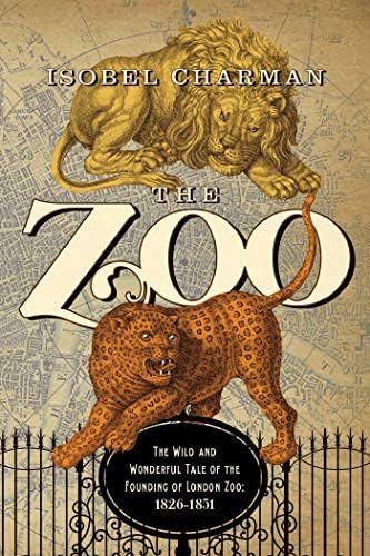 The Zoo: The Wild and Wonderful Tale of the Founding of London Zoo: 1826-1851