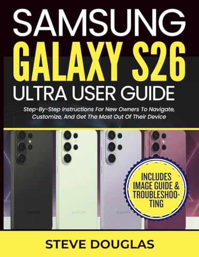 Samsung Galaxy S26 Ultra User Guide: Step-By-Step Instructions For New Owners To Navigate, Customize, And Get The Most Out Of Their Device