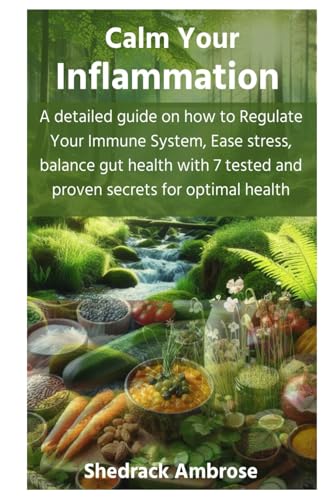 Calm Your Inflammation: A detailed guide on how to Regulate Your Immune System, Ease stress, balance gut health with 7 tested and proven secrets for optimal health