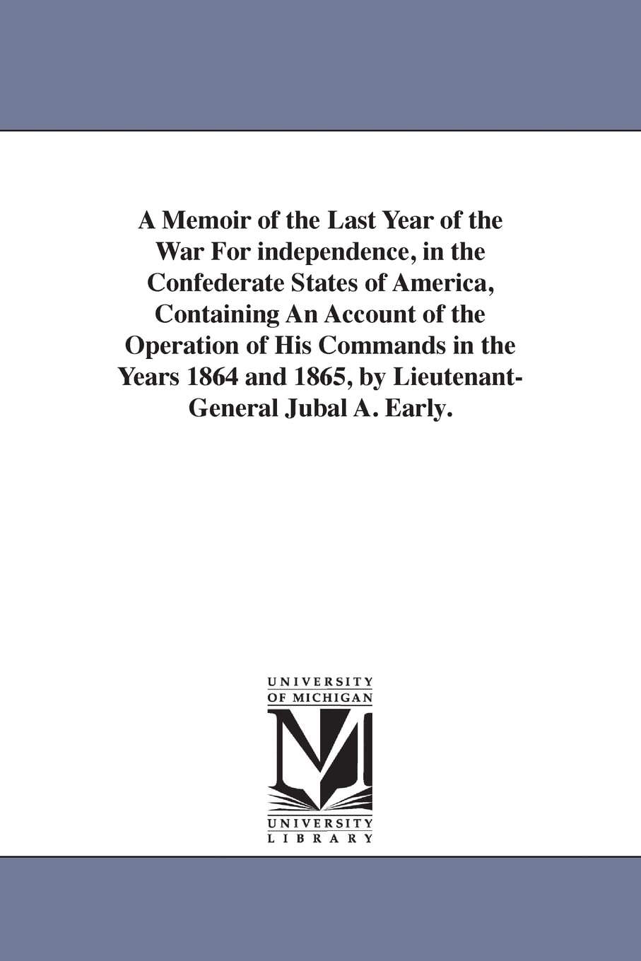 A memoir of the last year of the war for independence, in the Confederate States of America, containing an account of the operation of his commands in ... 1865, by LieutenantGeneral Jubal A. Early.
